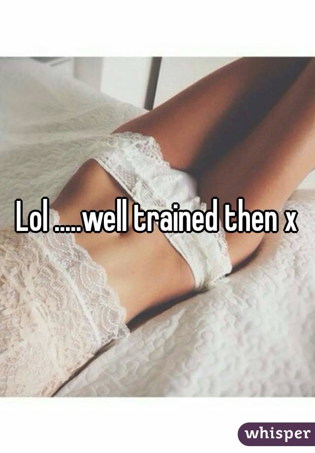 Lol .....well trained then x