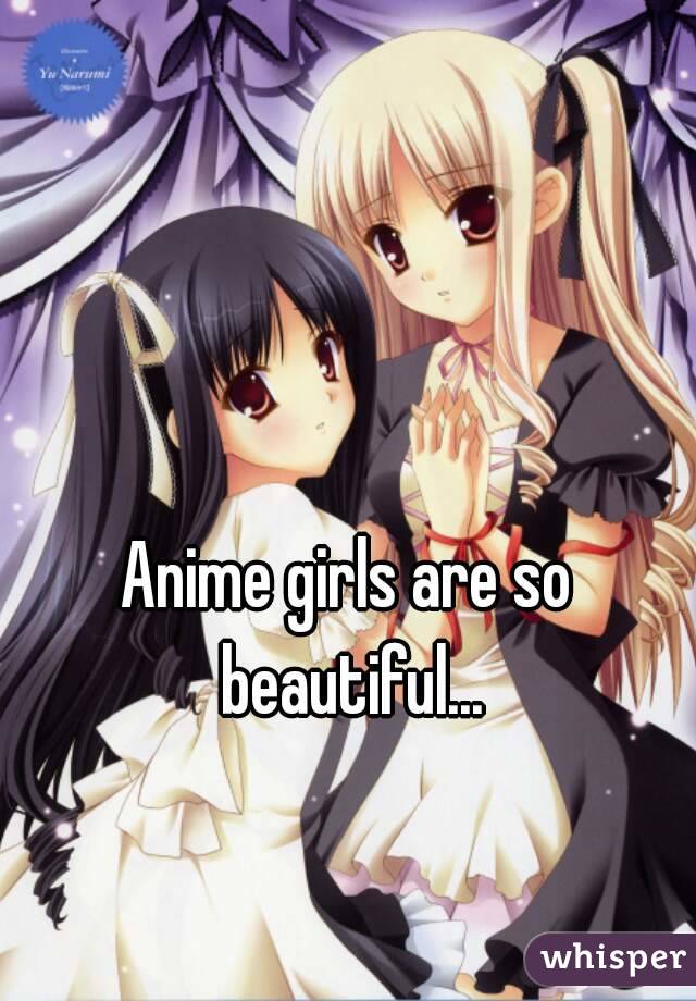Anime girls are so beautiful...
