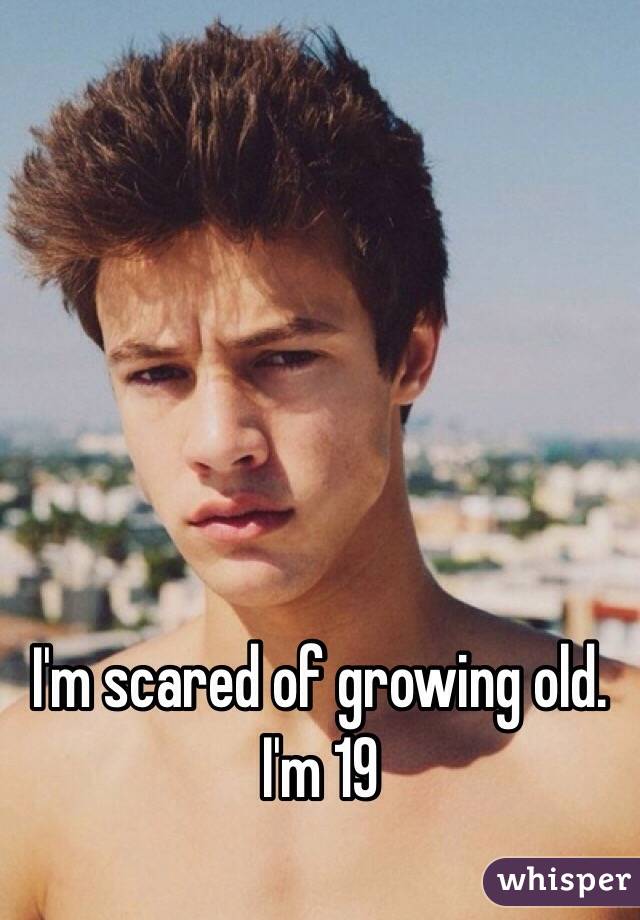 I'm scared of growing old. I'm 19