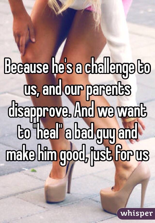 Because he's a challenge to us, and our parents disapprove. And we want to "heal" a bad guy and make him good, just for us 