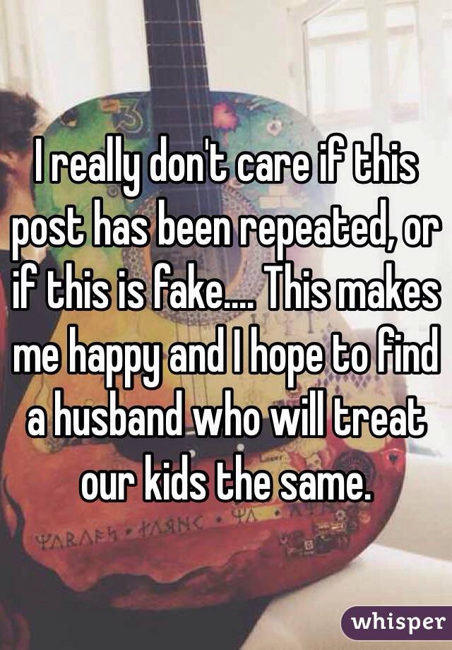 I really don't care if this post has been repeated, or if this is fake.... This makes me happy and I hope to find a husband who will treat our kids the same.