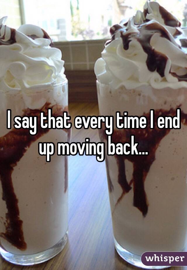 I say that every time I end up moving back... 