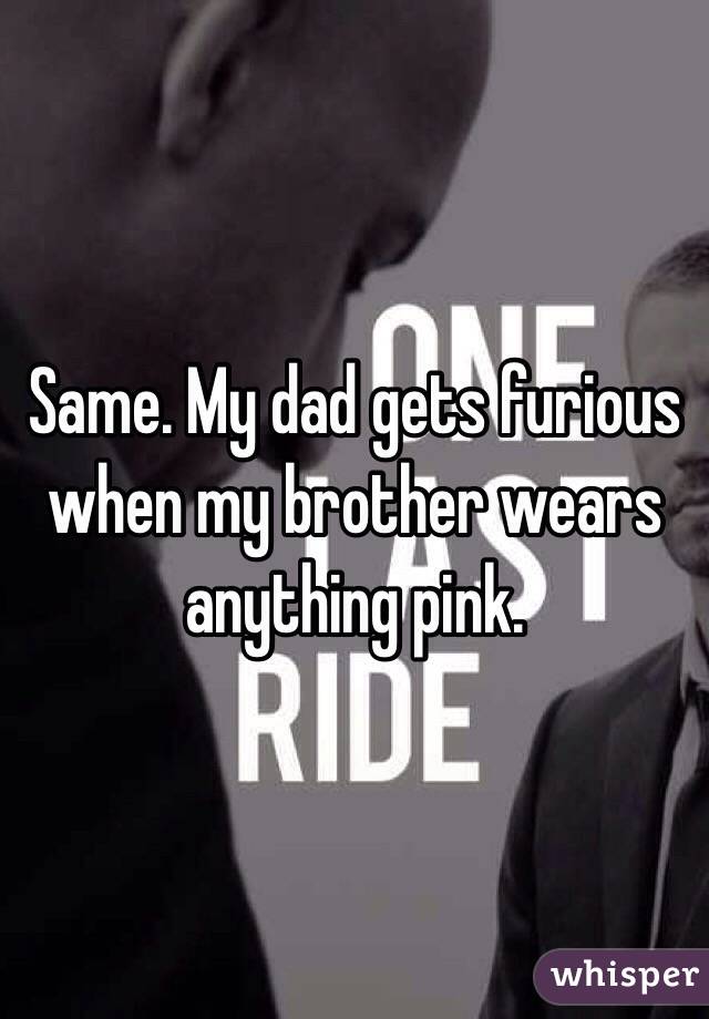 Same. My dad gets furious when my brother wears anything pink.