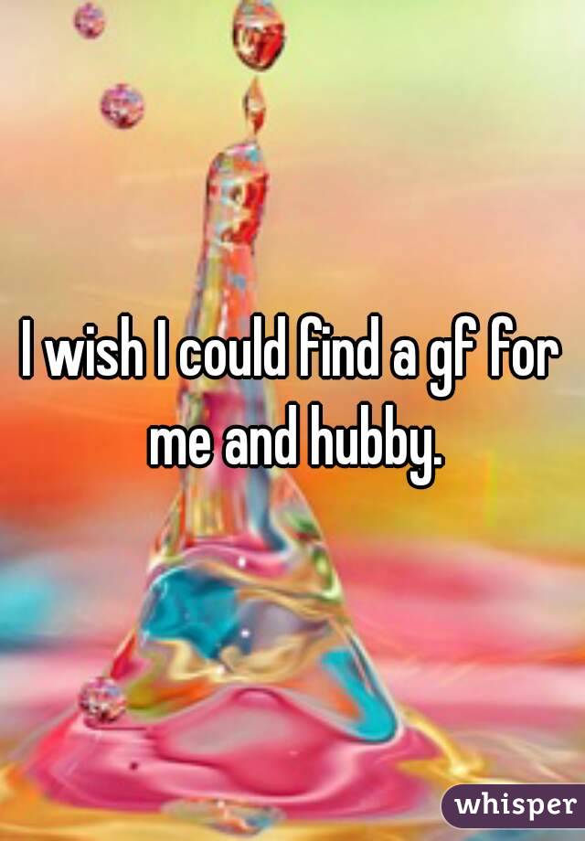 I wish I could find a gf for me and hubby.