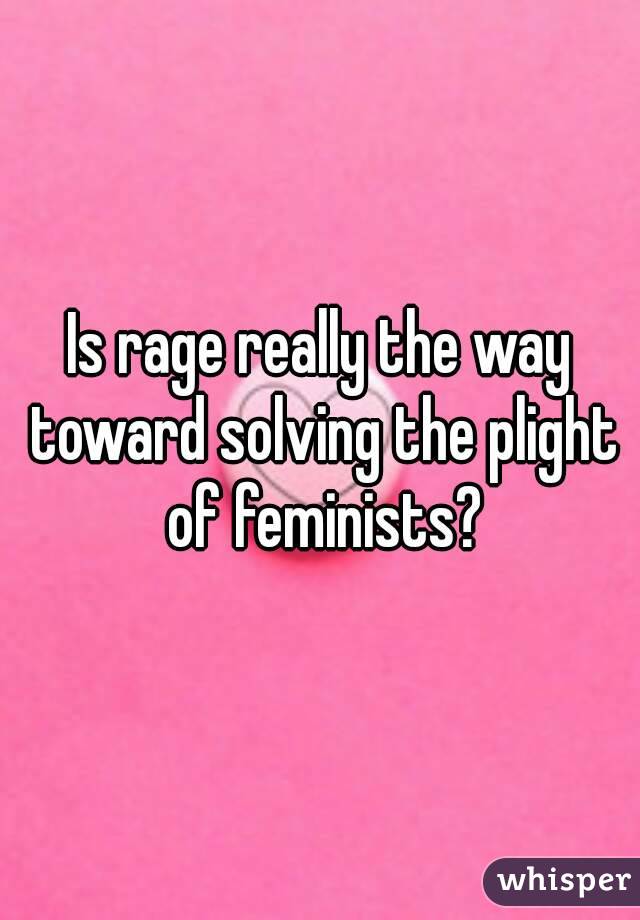 Is rage really the way toward solving the plight of feminists?