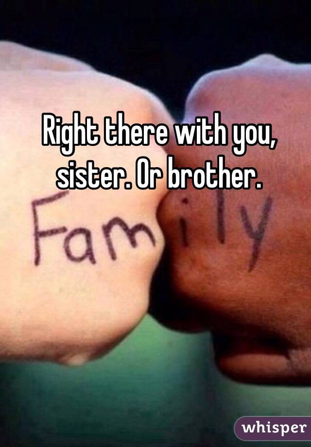 Right there with you, sister. Or brother.