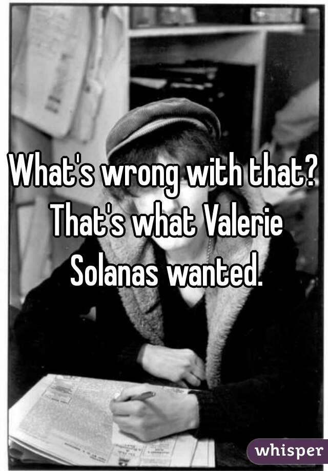 What's wrong with that? That's what Valerie Solanas wanted.