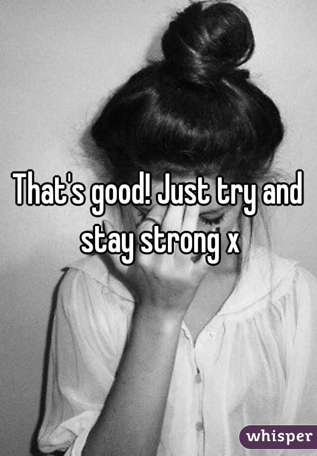 That's good! Just try and stay strong x