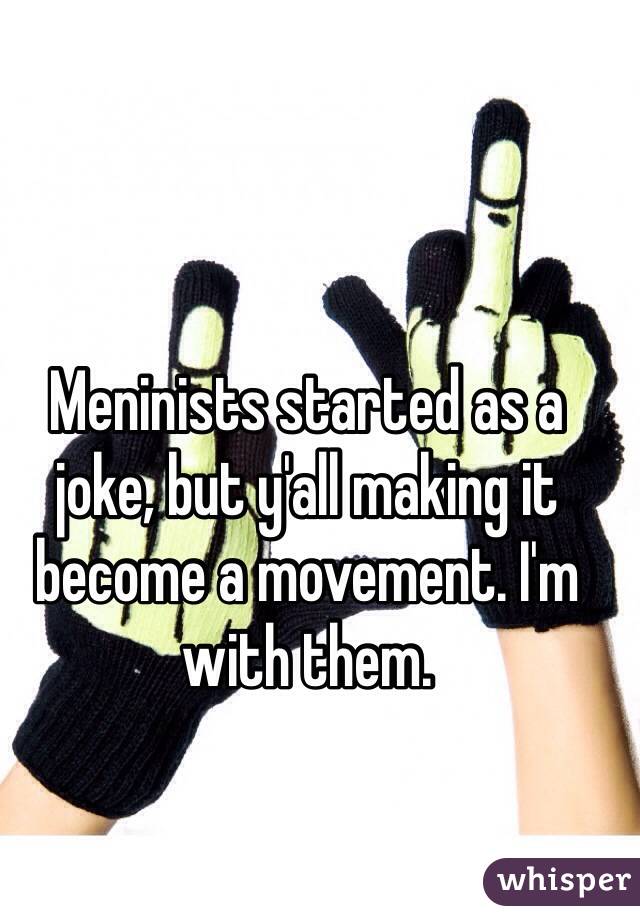 Meninists started as a joke, but y'all making it become a movement. I'm with them.