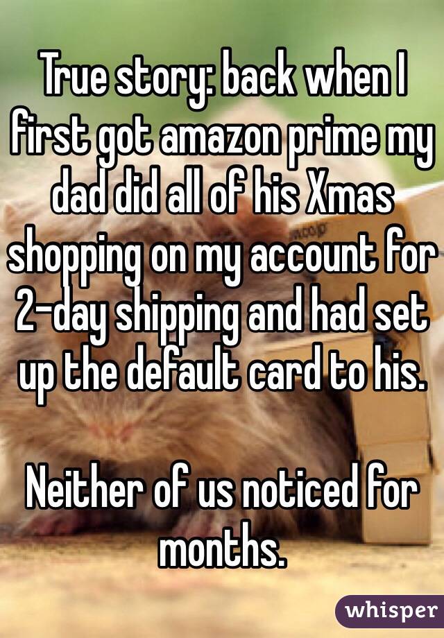 True story: back when I first got amazon prime my dad did all of his Xmas shopping on my account for 2-day shipping and had set up the default card to his.
 
Neither of us noticed for months.