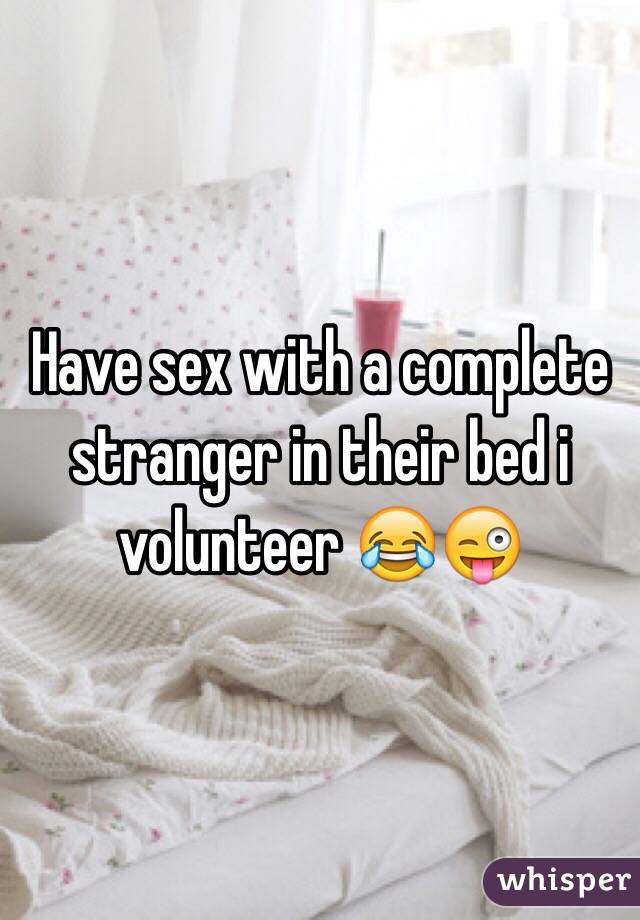Have sex with a complete stranger in their bed i volunteer 😂😜