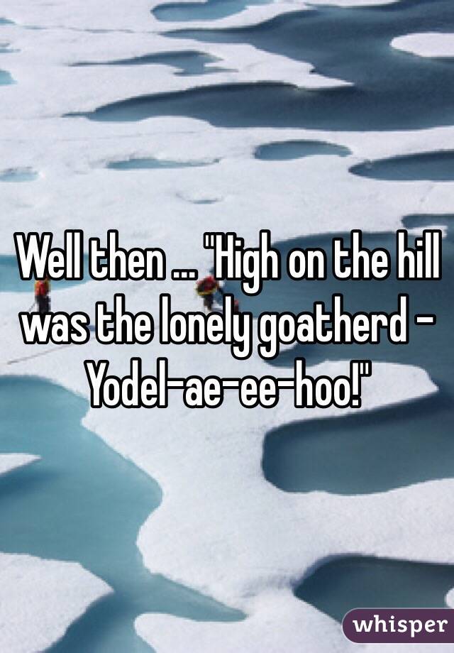 Well then ... "High on the hill was the lonely goatherd - Yodel-ae-ee-hoo!"