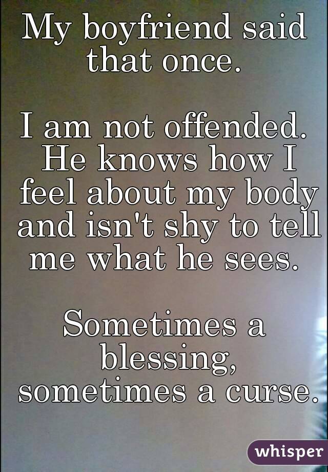 My boyfriend said that once. 

I am not offended. He knows how I feel about my body and isn't shy to tell me what he sees. 

Sometimes a blessing, sometimes a curse.