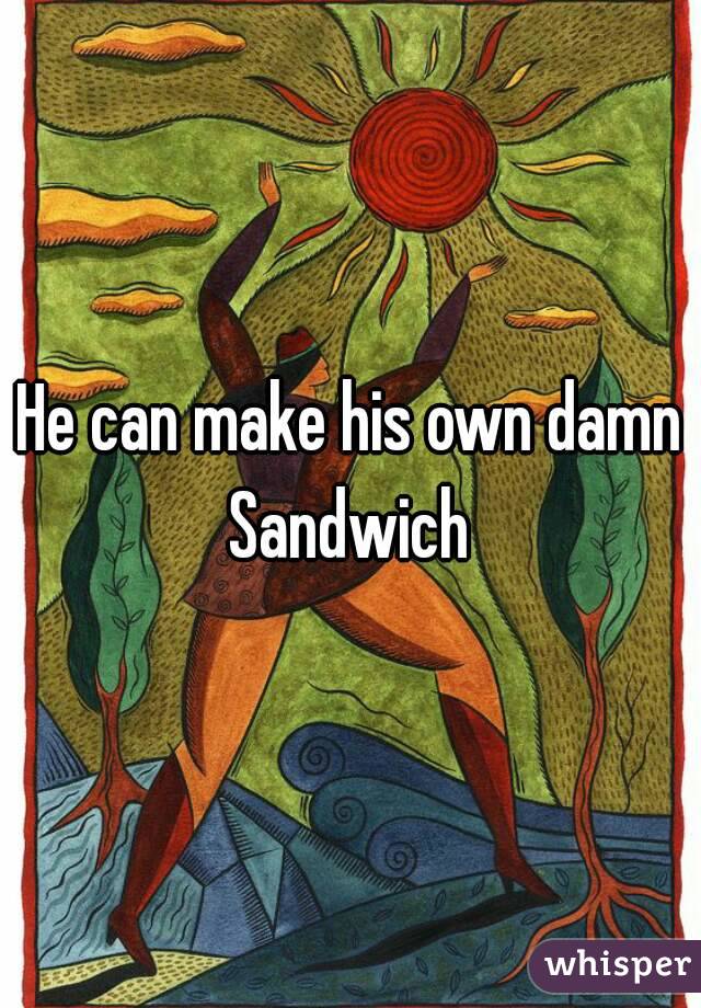 He can make his own damn
Sandwich