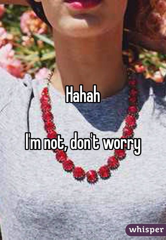 Hahah 

I'm not, don't worry 