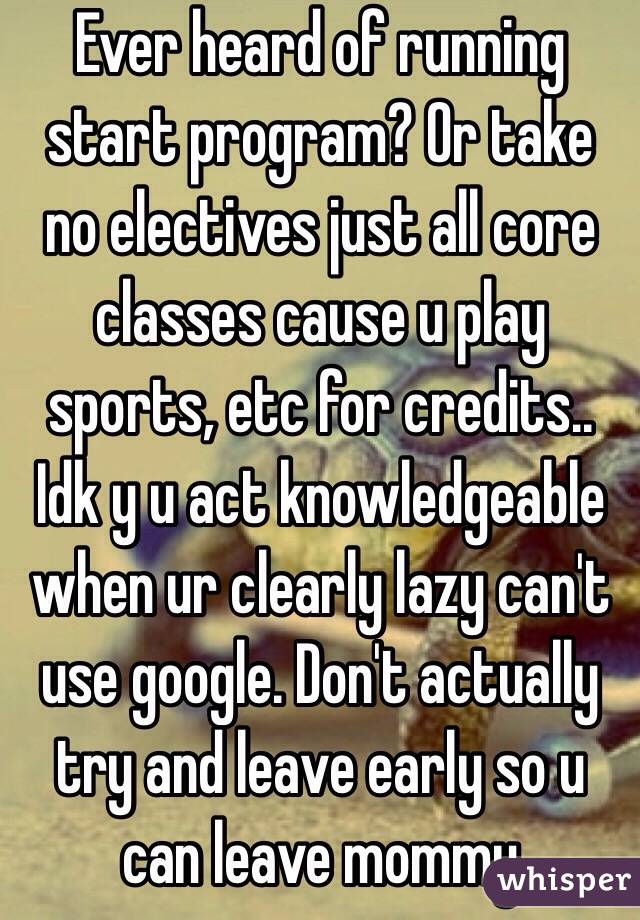 Ever heard of running start program? Or take no electives just all core classes cause u play sports, etc for credits.. Idk y u act knowledgeable when ur clearly lazy can't use google. Don't actually try and leave early so u can leave mommy