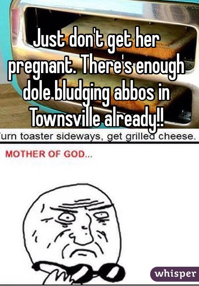 Just don't get her pregnant. There's enough dole bludging abbos in Townsville already!!