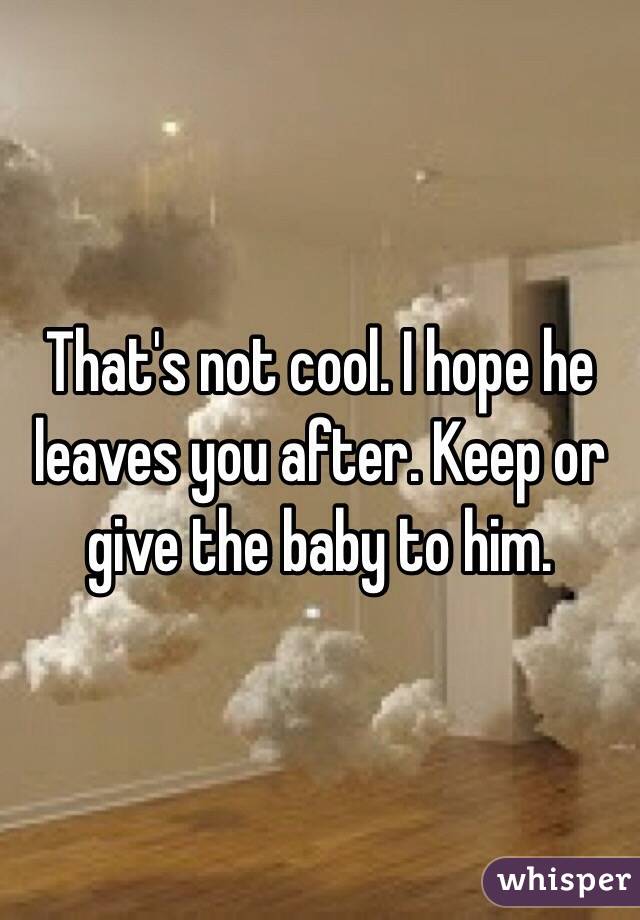 That's not cool. I hope he leaves you after. Keep or give the baby to him. 