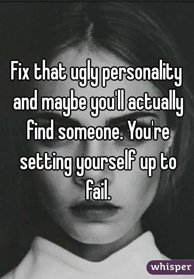 Fix that ugly personality and maybe you'll actually find someone. You're setting yourself up to fail.
