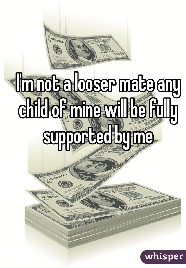 I'm not a looser mate any child of mine will be fully supported by me