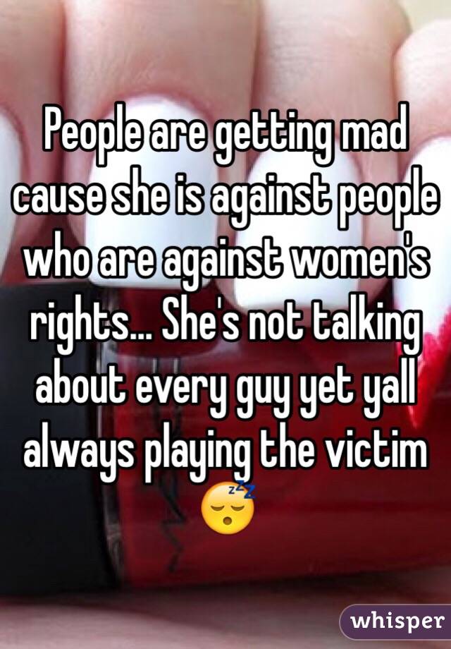 People are getting mad cause she is against people who are against women's rights... She's not talking about every guy yet yall always playing the victim 😴