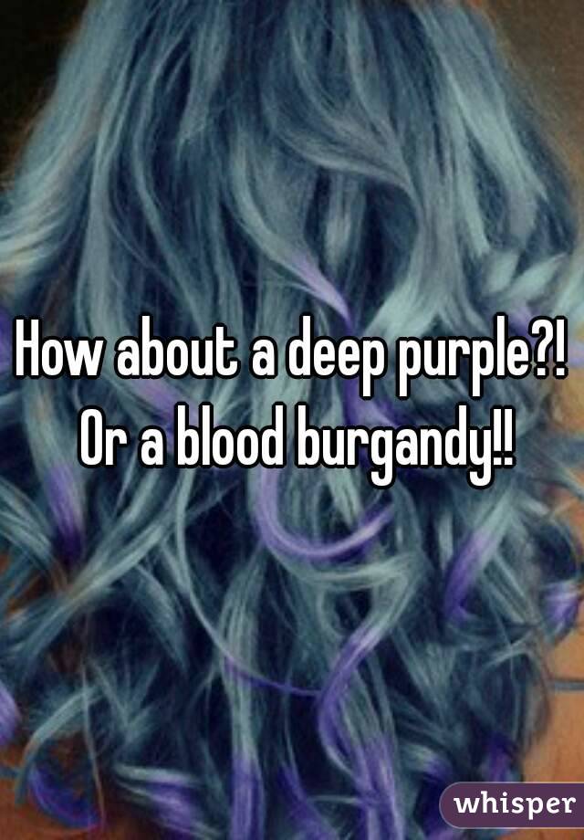 How about a deep purple?! Or a blood burgandy!!