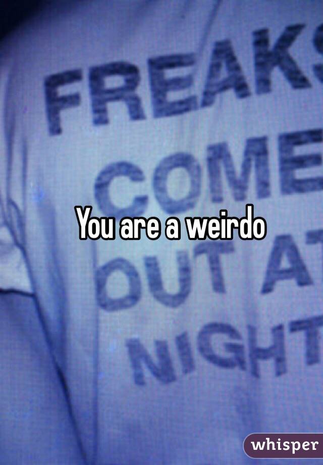 You are a weirdo 