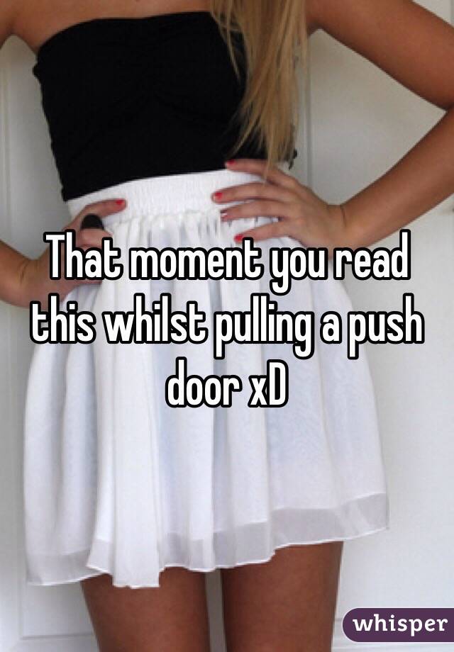 That moment you read this whilst pulling a push door xD