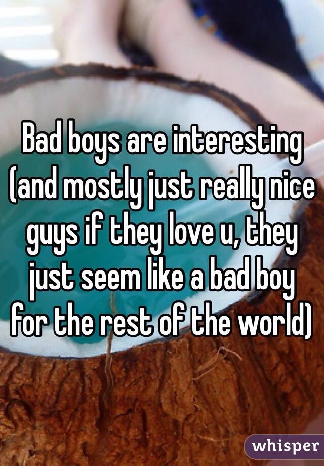Bad boys are interesting (and mostly just really nice guys if they love u, they just seem like a bad boy for the rest of the world)