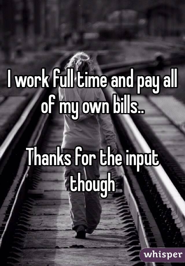 I work full time and pay all of my own bills..

Thanks for the input though