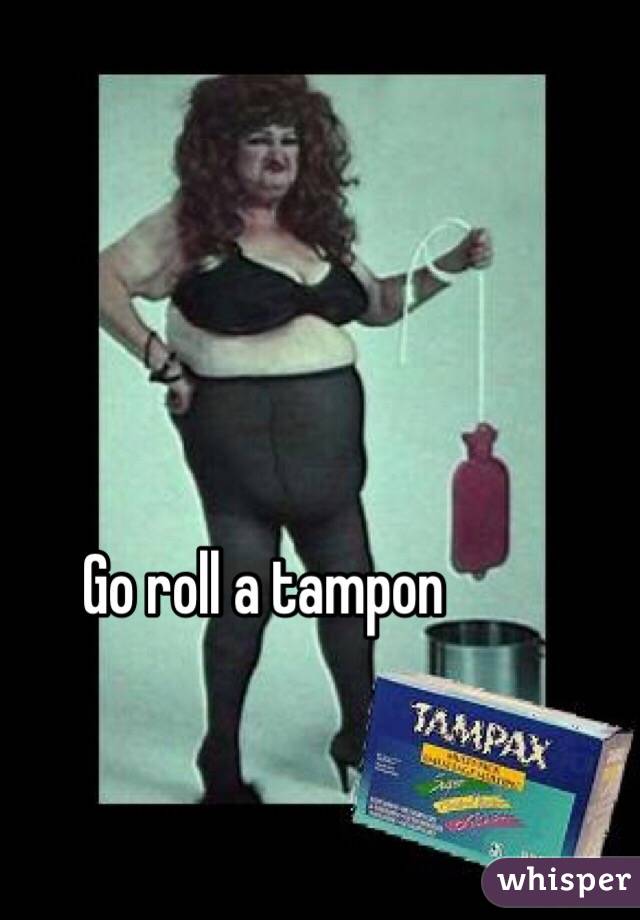 Go roll a tampon