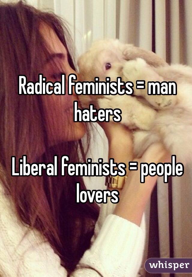 Radical feminists = man haters

Liberal feminists = people lovers