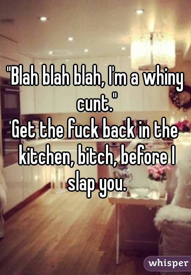 "Blah blah blah, I'm a whiny cunt."
Get the fuck back in the kitchen, bitch, before I slap you.