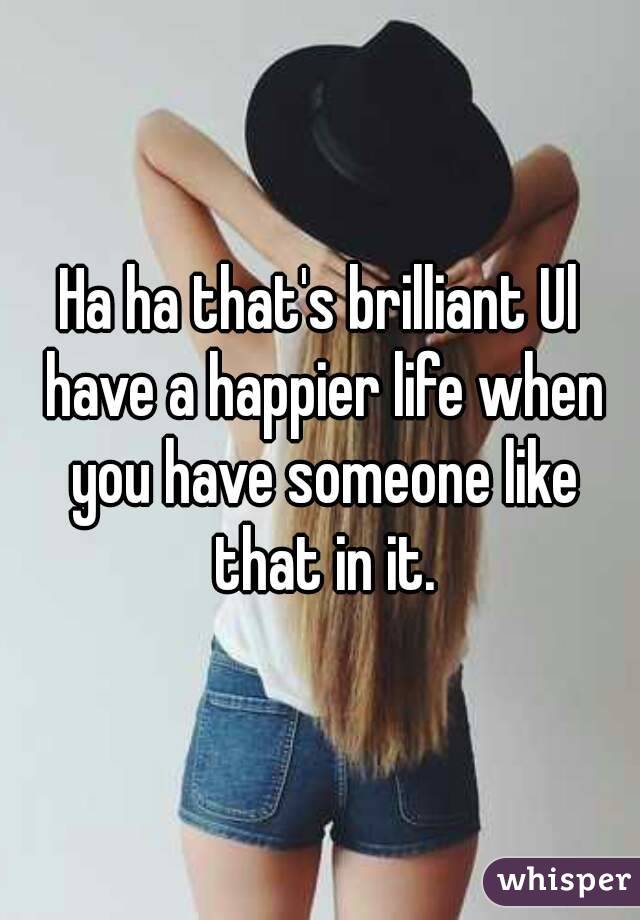 Ha ha that's brilliant Ul have a happier life when you have someone like that in it.