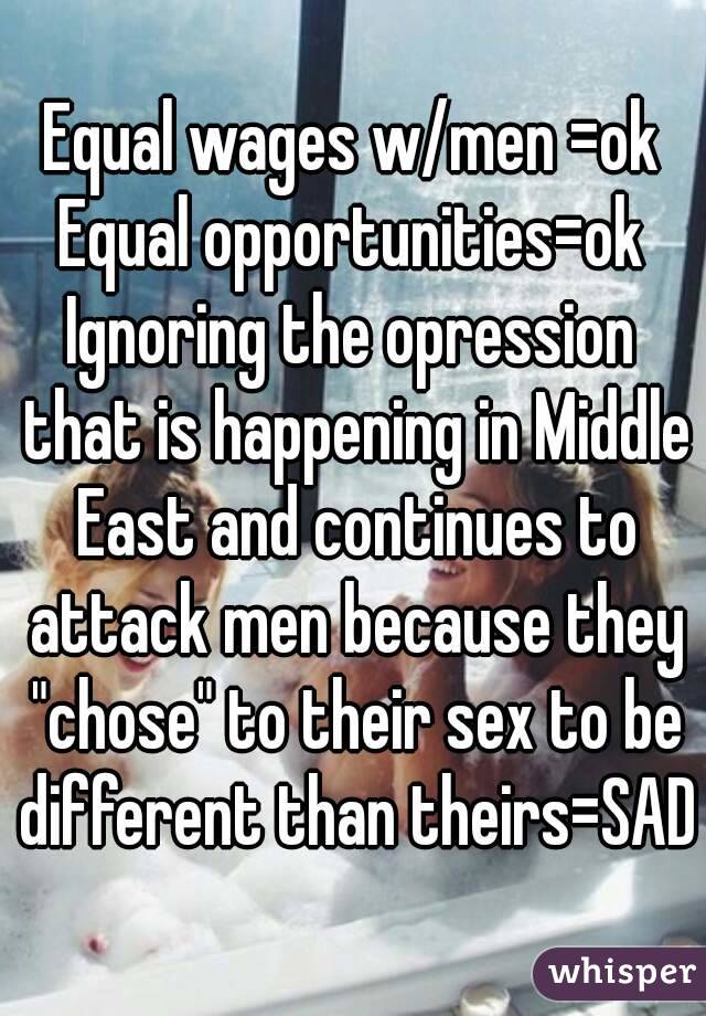 Equal wages w/men =ok
Equal opportunities=ok
Ignoring the opression that is happening in Middle East and continues to attack men because they "chose" to their sex to be different than theirs=SAD