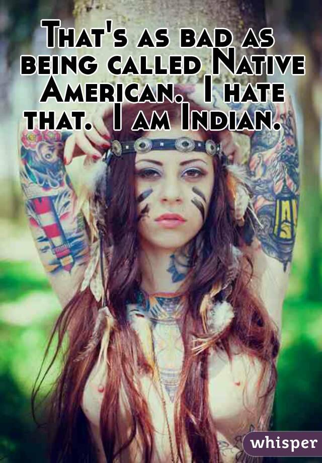 That's as bad as being called Native American.  I hate that.  I am Indian.  