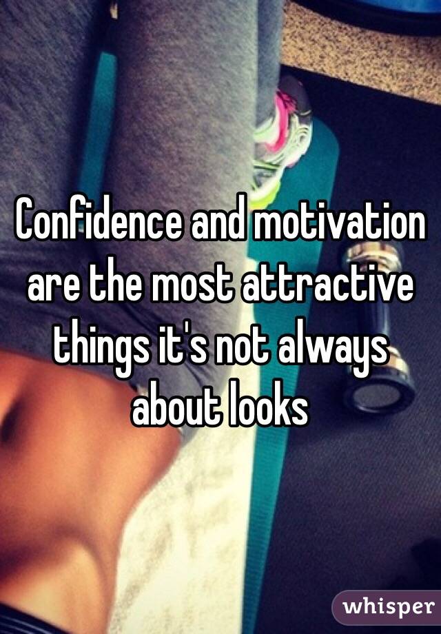 Confidence and motivation are the most attractive things it's not always about looks