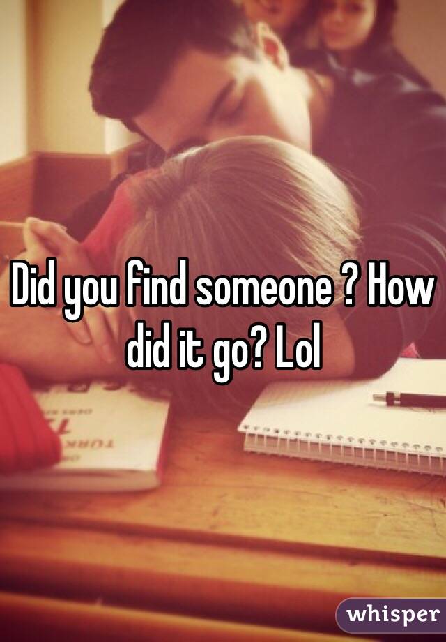 Did you find someone ? How did it go? Lol