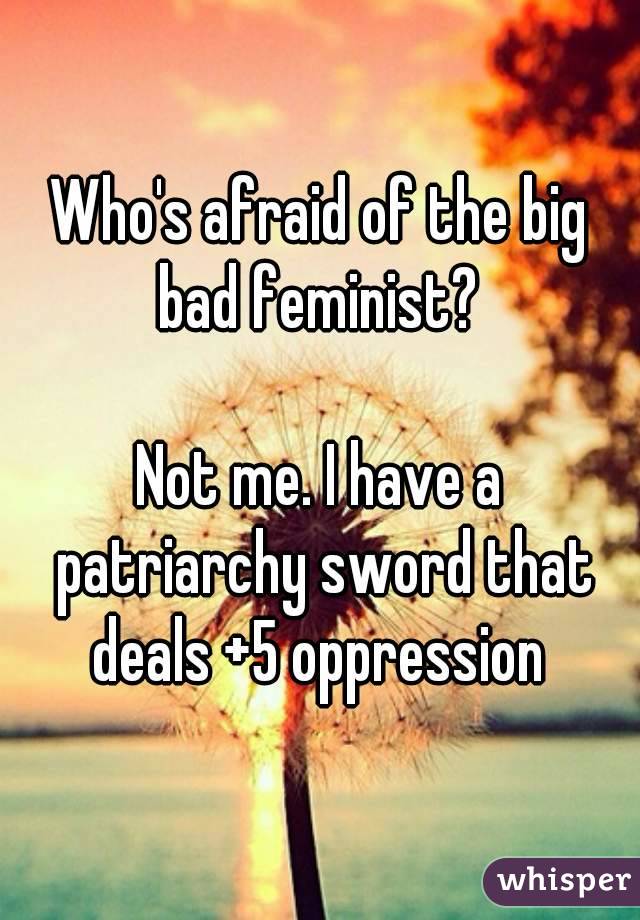 Who's afraid of the big bad feminist? 

Not me. I have a patriarchy sword that deals +5 oppression 