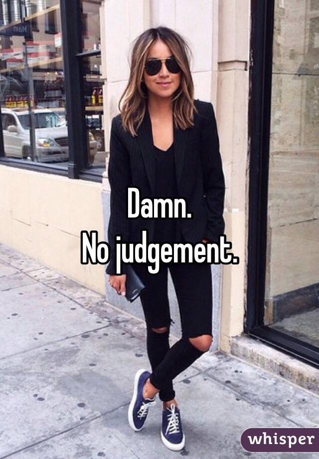 Damn.
No judgement. 
