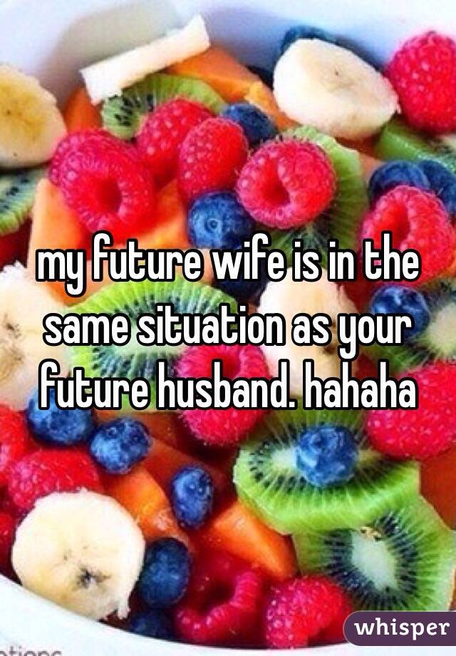 my future wife is in the same situation as your future husband. hahaha