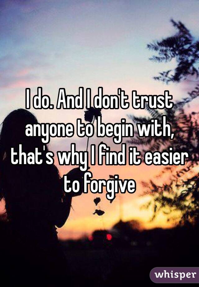 I do. And I don't trust anyone to begin with, that's why I find it easier to forgive
