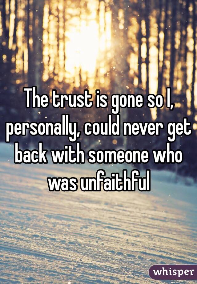 The trust is gone so I, personally, could never get back with someone who was unfaithful 