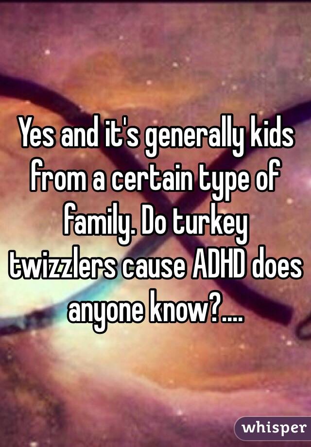 Yes and it's generally kids from a certain type of family. Do turkey twizzlers cause ADHD does anyone know?....