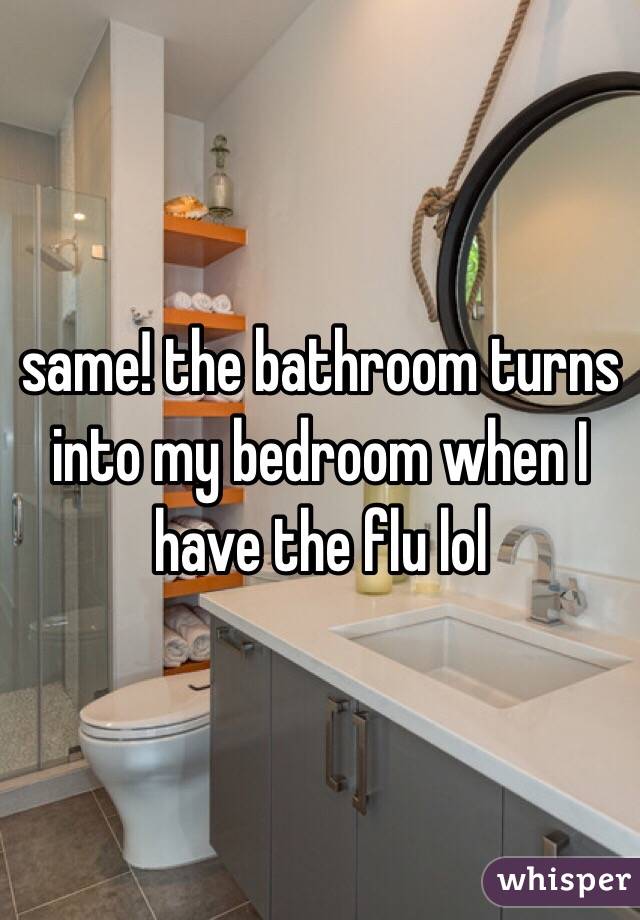 same! the bathroom turns into my bedroom when I have the flu lol