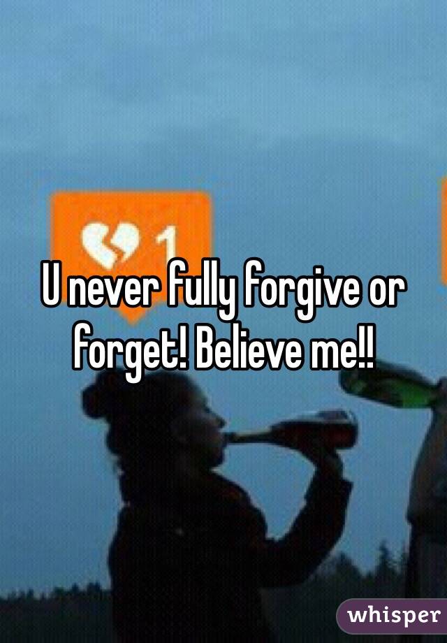 U never fully forgive or forget! Believe me!!