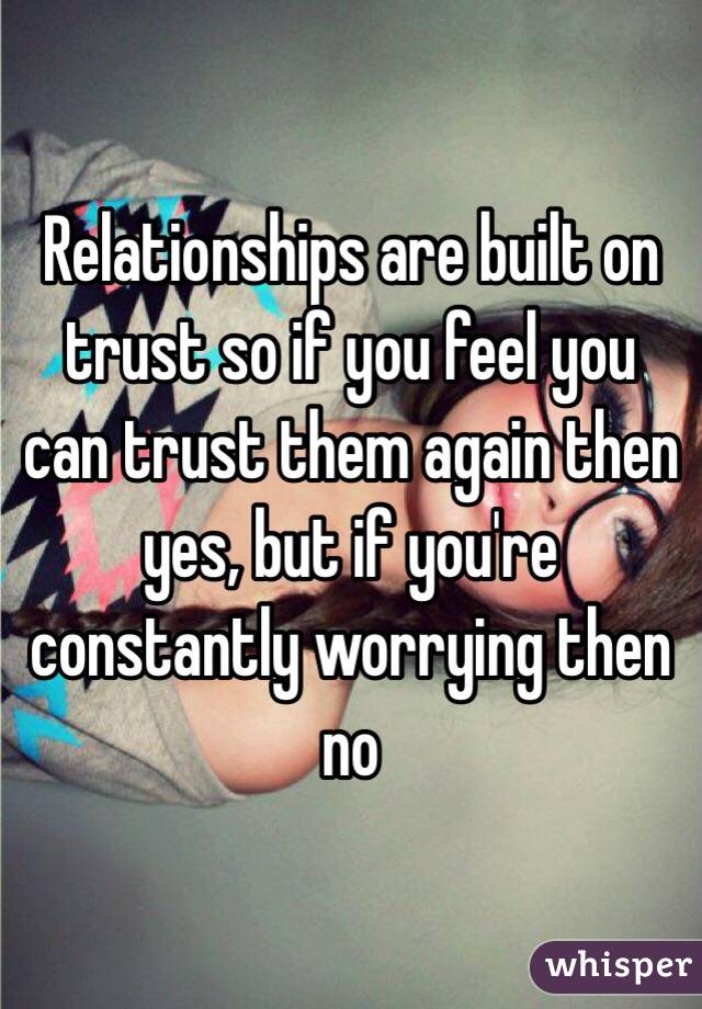 Relationships are built on trust so if you feel you can trust them again then yes, but if you're constantly worrying then no