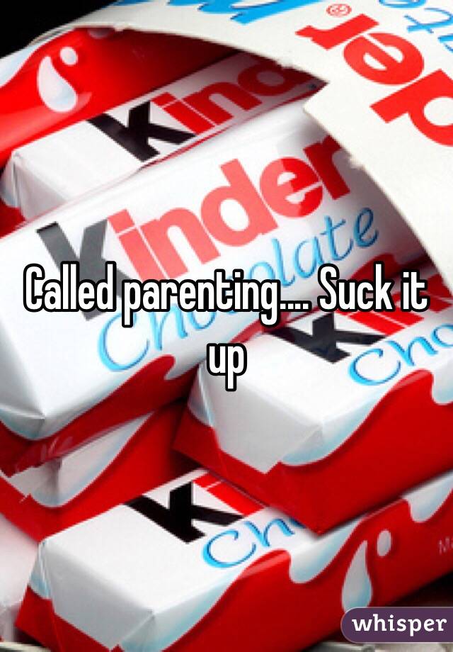 Called parenting.... Suck it up