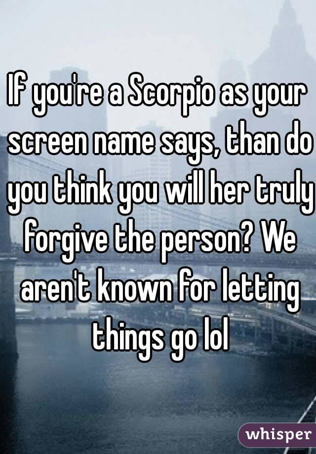 If you're a Scorpio as your screen name says, than do you think you will her truly forgive the person? We aren't known for letting things go lol
