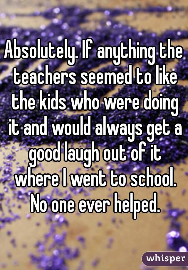 Absolutely. If anything the teachers seemed to like the kids who were doing it and would always get a good laugh out of it where I went to school. No one ever helped.